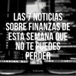 Las 7 noticias sobre finanzas de esta semana que no te puedes perder (14 de junio)
