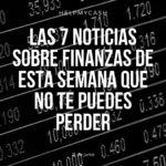 Las 7 noticias sobre finanzas de esta semana que no te puedes perder (21 de junio)