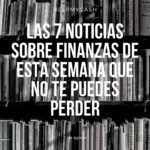 Las 7 noticias sobre finanzas de esta semana que no te puedes perder (1 de agosto)