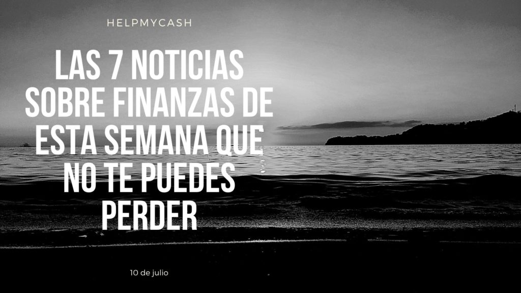Las 7 noticias sobre finanzas de esta semana que no te puedes perder (10 de julio)