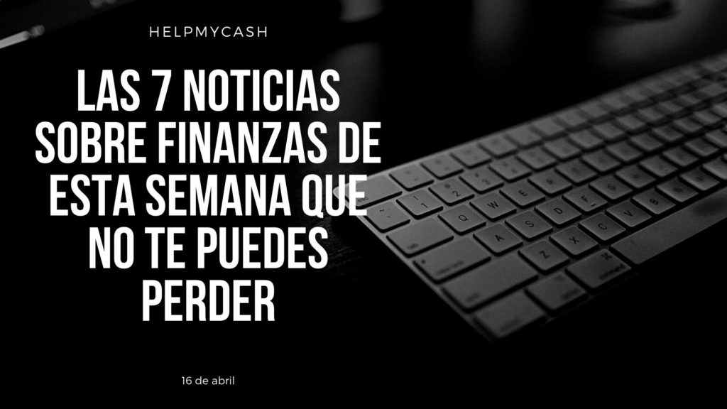 las 7 noticias sobre finanzas de esta semana que no te puedes perder (32) noticias de finanzas