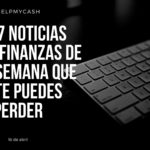 Las 7 noticias sobre finanzas de esta semana que no te puedes perder (16 de abril)